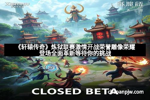 《轩辕传奇》炼狱联赛激情开战荣誉雕像荣耀登场全面革新等待你的挑战