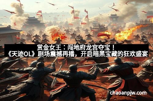 赏金女王：闯地府龙宫夺宝！《天迹OL》剧场震撼再播，开启暗黑宝藏的狂欢盛宴